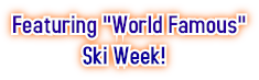 Featuring "World Famous" Ski Week! Featuring "World Famous" Ski Week!