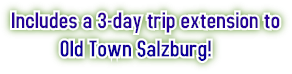 Includes a 3-day trip extension to Old Town Salzburg! Includes a 3-day trip extension to Old Town Salzburg!